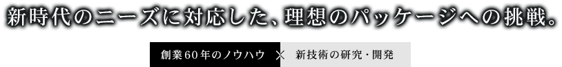 新時代のニーズに対応した、理想のパッケージへの挑戦。